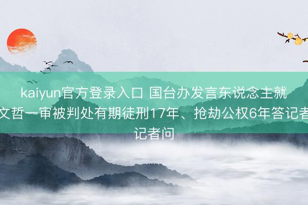 kaiyun官方登录入口 国台办发言东说念主就柯文哲一审被判处有期徒刑17年、抢劫公权6年答记者问
