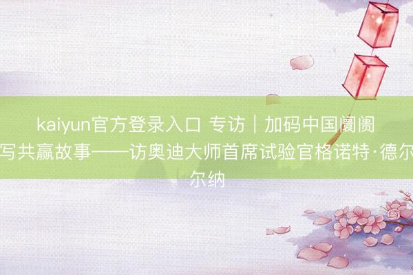 kaiyun官方登录入口 专访｜加码中国阛阓　续写共赢故事——访奥迪大师首席试验官格诺特·德尔纳