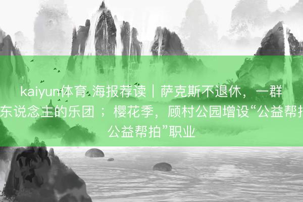 kaiyun体育 海报荐读｜萨克斯不退休，一群新新老东说念主的乐团 ；樱花季，顾村公园增设“公益帮拍”职业