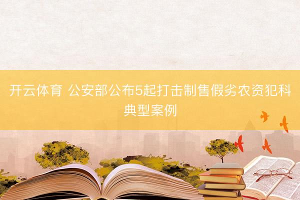 开云体育 公安部公布5起打击制售假劣农资犯科典型案例