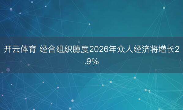 开云体育 经合组织臆度2026年众人经济将增长2.9%