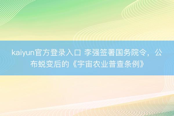 kaiyun官方登录入口 李强签署国务院令，公布蜕变后的《宇宙农业普查条例》