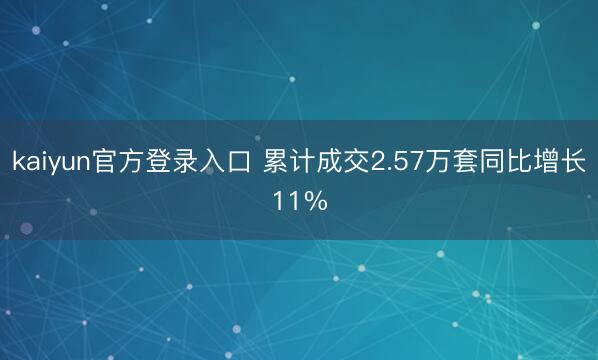 kaiyun官方登录入口 累计成交2.57万套同比增长11%