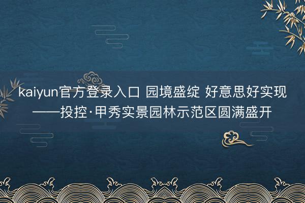 kaiyun官方登录入口 园境盛绽 好意思好实现——投控·甲秀实景园林示范区圆满盛开