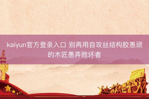 kaiyun官方登录入口 别再用自攻丝结构胶愚顽的木匠愚弄败坏者