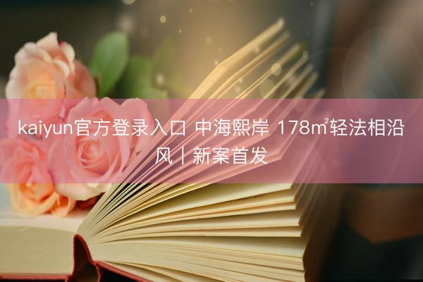 kaiyun官方登录入口 中海熙岸 178㎡轻法相沿风｜新案首发✨