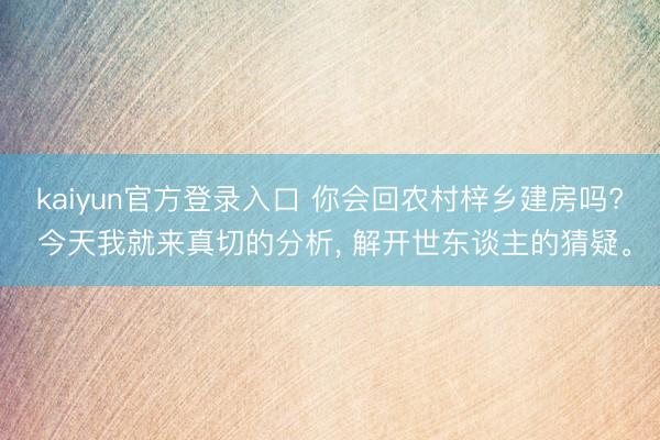 kaiyun官方登录入口 你会回农村梓乡建房吗? 今天我就来真切的分析, 解开世东谈主的猜疑。