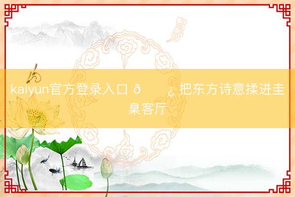 kaiyun官方登录入口 🌿 把东方诗意揉进圭臬客厅