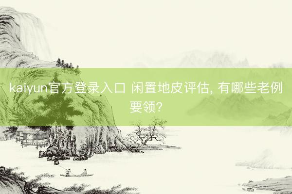 kaiyun官方登录入口 闲置地皮评估, 有哪些老例要领?