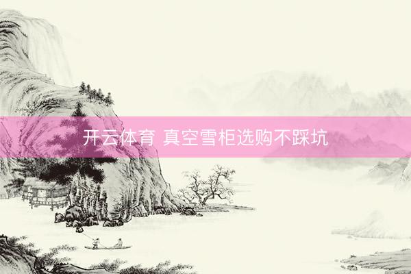开云体育 真空雪柜选购不踩坑
