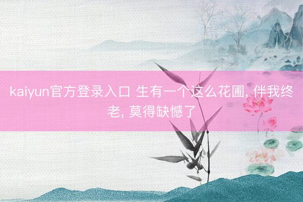 kaiyun官方登录入口 生有一个这么花圃, 伴我终老, 莫得缺憾了