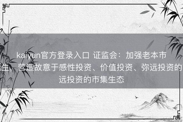kaiyun官方登录入口 证监会：加强老本市集法治诞生，营造故意于感性投资、价值投资、弥远投资的市集生态