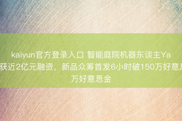 kaiyun官方登录入口 智能庭院机器东谈主Yarbo获近2亿元融资，新品众筹首发6小时破150万好意思金