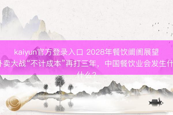kaiyun官方登录入口 2028年餐饮阛阓展望：外卖大战“不计成本”再打三年，中国餐饮业会发生什么？