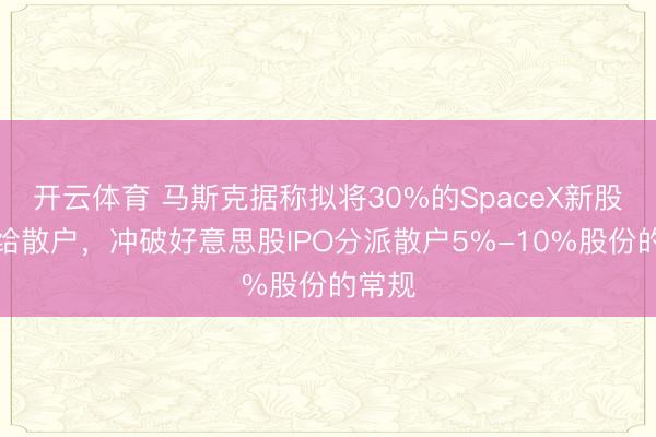 开云体育 马斯克据称拟将30%的SpaceX新股分派给散户，冲破好意思股IPO分派散户5%-10%股份的常规