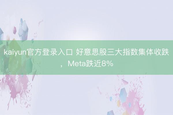 kaiyun官方登录入口 好意思股三大指数集体收跌，Meta跌近8%