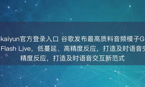 kaiyun官方登录入口 谷歌发布最高质料音频模子Gemini 3.1 Flash Live，低蔓延、高精度反应，打造及时语音交互新范式