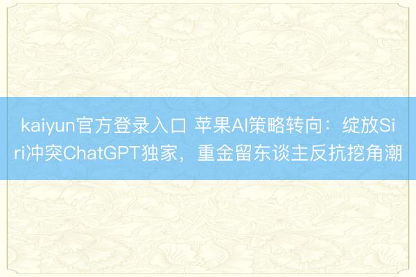 kaiyun官方登录入口 苹果AI策略转向：绽放Siri冲突ChatGPT独家，重金留东谈主反抗挖角潮