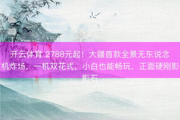 开云体育 2788元起！大疆首款全景无东说念主机炸场，一机双花式，小白也能畅玩，正面硬刚影石