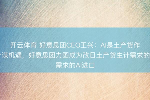 开云体育 好意思团CEO王兴：AI是土产货作事的计谋机遇，好意思团力图成为改日土产货生计需求的AI进口