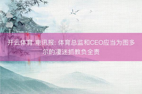 开云体育 电讯报: 体育总监和CEO应当为图多尔的凄迷抓教负全责