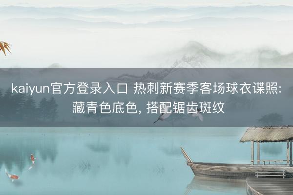 kaiyun官方登录入口 热刺新赛季客场球衣谍照: 藏青色底色, 搭配锯齿斑纹
