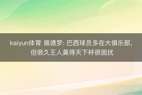kaiyun体育 佩德罗: 巴西球员多在大俱乐部, 但很久王人莫得天下杯很困扰