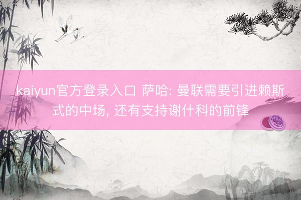 kaiyun官方登录入口 萨哈: 曼联需要引进赖斯式的中场, 还有支持谢什科的前锋