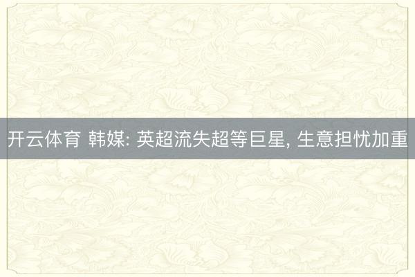 开云体育 韩媒: 英超流失超等巨星, 生意担忧加重
