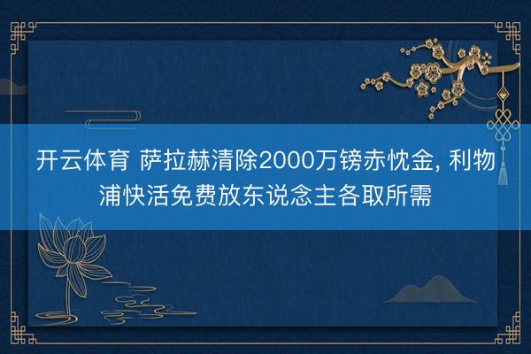 开云体育 萨拉赫清除2000万镑赤忱金, 利物浦快活免费放东说念主各取所需