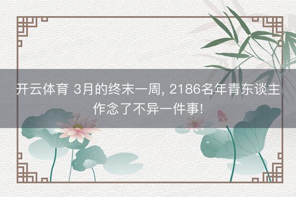 开云体育 3月的终末一周, 2186名年青东谈主作念了不异一件事!