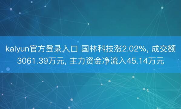 kaiyun官方登录入口 国林科技涨2.02%, 成交额3061.39万元, 主力资金净流入45.14万元