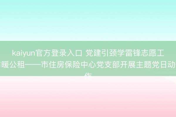 kaiyun官方登录入口 党建引颈学雷锋志愿工作暖公租——市住房保险中心党支部开展主题党日动作