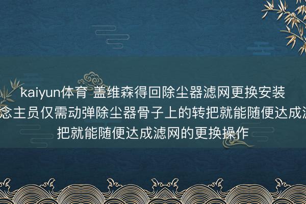 kaiyun体育 盖维森得回除尘器滤网更换安装专利, 操作主说念主员仅需动弹除尘器骨子上的转把就能随便达成滤网的更换操作