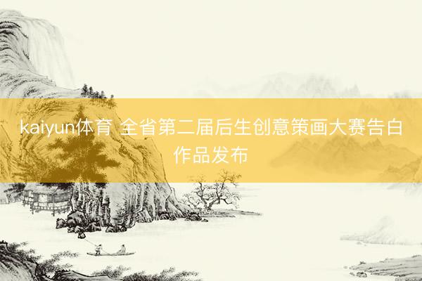 kaiyun体育 全省第二届后生创意策画大赛告白作品发布