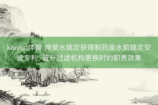 kaiyun体育 伸荣水搞定获得制药废水前搞定安设专利, 晋升过滤机构更换时的职责效果