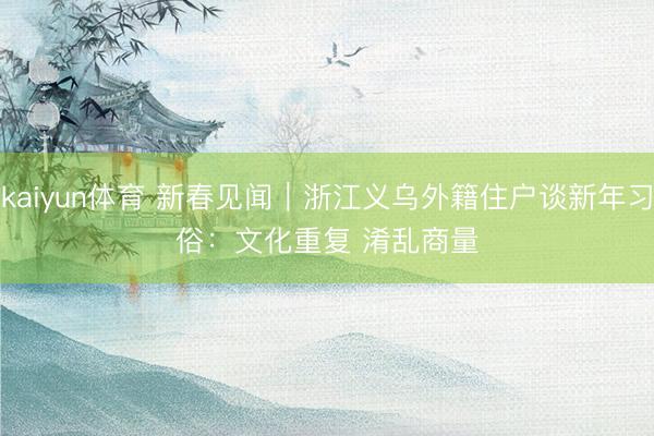 kaiyun体育 新春见闻｜浙江义乌外籍住户谈新年习俗：文化重复 淆乱商量