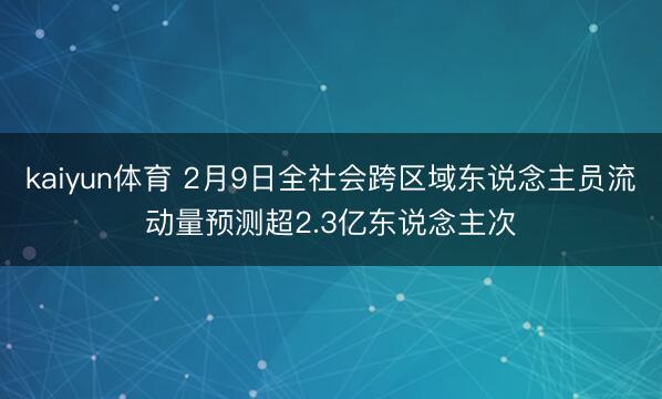 kaiyun体育 2月9日全社会跨区域东说念主员流动量预测超2.3亿东说念主次