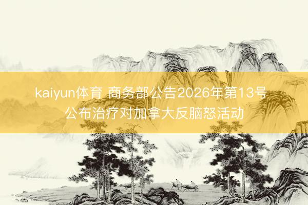 kaiyun体育 商务部公告2026年第13号 公布治疗对加拿大反脑怒活动