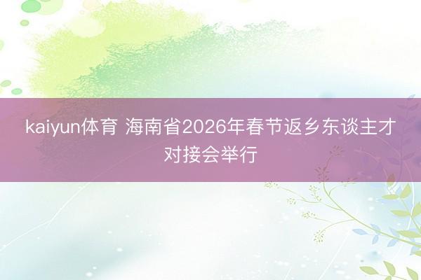 kaiyun体育 海南省2026年春节返乡东谈主才对接会举行