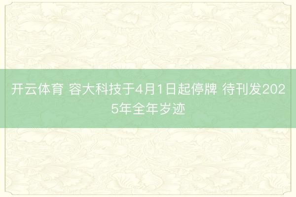 开云体育 容大科技于4月1日起停牌 待刊发2025年全年岁迹