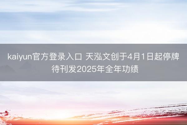 kaiyun官方登录入口 天泓文创于4月1日起停牌 待刊发2025年全年功绩