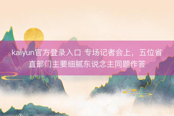 kaiyun官方登录入口 专场记者会上，五位省直部门主要细腻东说念主同题作答