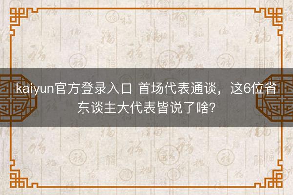 kaiyun官方登录入口 首场代表通谈，这6位省东谈主大代表皆说了啥?