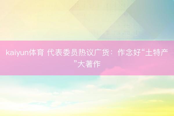 kaiyun体育 代表委员热议广货：作念好“土特产”大著作