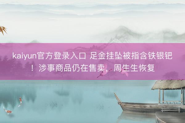 kaiyun官方登录入口 足金挂坠被指含铁银钯！涉事商品仍在售卖，周生生恢复