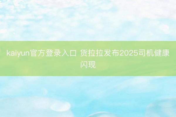 kaiyun官方登录入口 货拉拉发布2025司机健康闪现