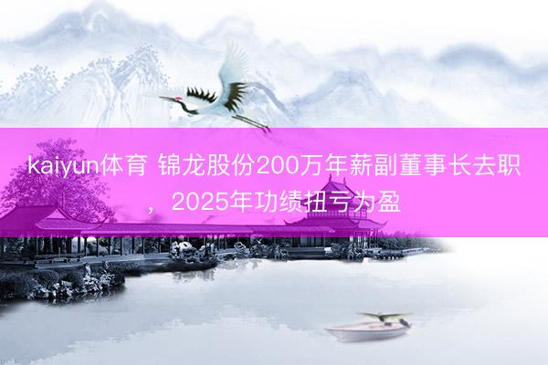 kaiyun体育 锦龙股份200万年薪副董事长去职,2025年功绩扭亏为盈