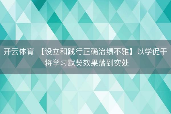 开云体育 【设立和践行正确治绩不雅】以学促干 将学习默契效果落到实处