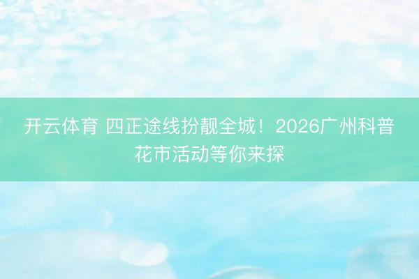 开云体育 四正途线扮靓全城！2026广州科普花市活动等你来探